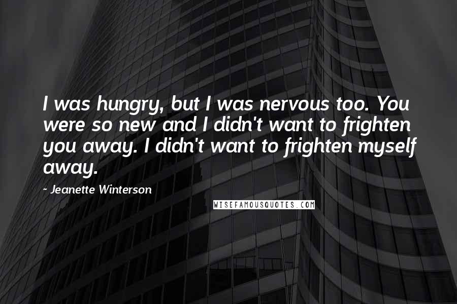 Jeanette Winterson Quotes: I was hungry, but I was nervous too. You were so new and I didn't want to frighten you away. I didn't want to frighten myself away.