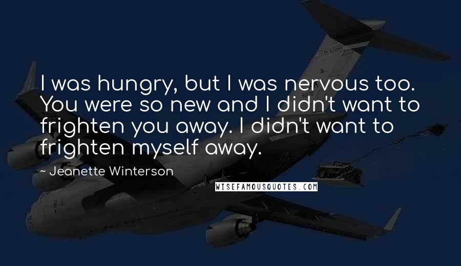 Jeanette Winterson Quotes: I was hungry, but I was nervous too. You were so new and I didn't want to frighten you away. I didn't want to frighten myself away.