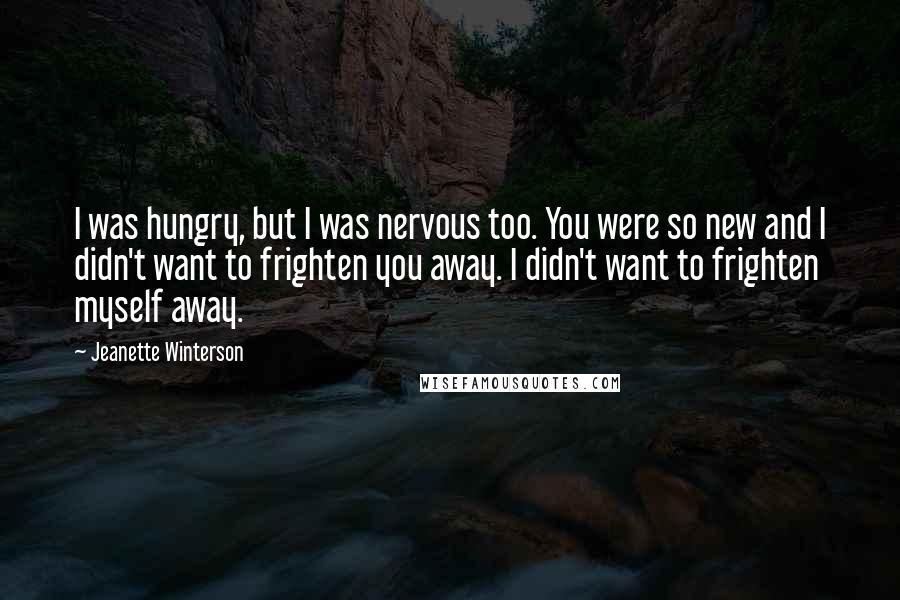 Jeanette Winterson Quotes: I was hungry, but I was nervous too. You were so new and I didn't want to frighten you away. I didn't want to frighten myself away.