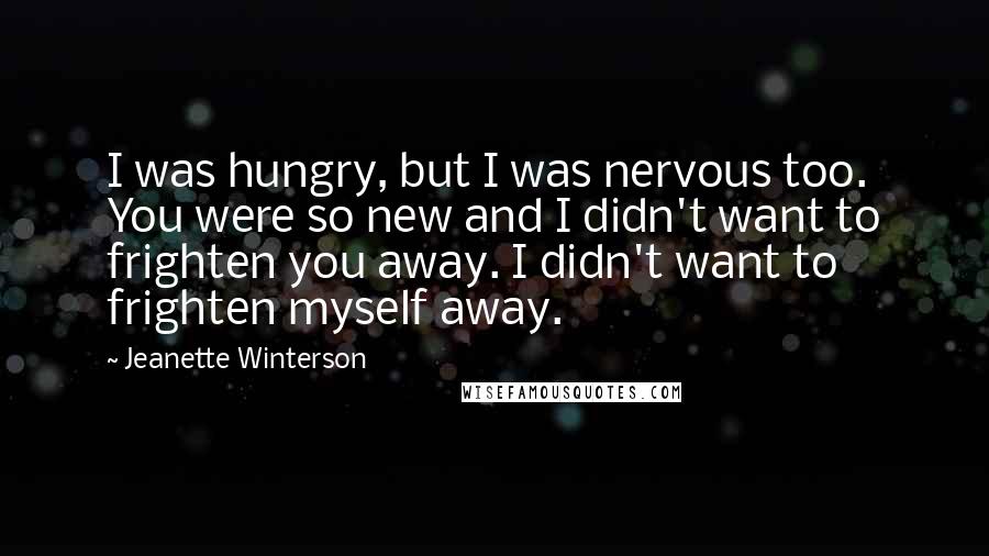 Jeanette Winterson Quotes: I was hungry, but I was nervous too. You were so new and I didn't want to frighten you away. I didn't want to frighten myself away.