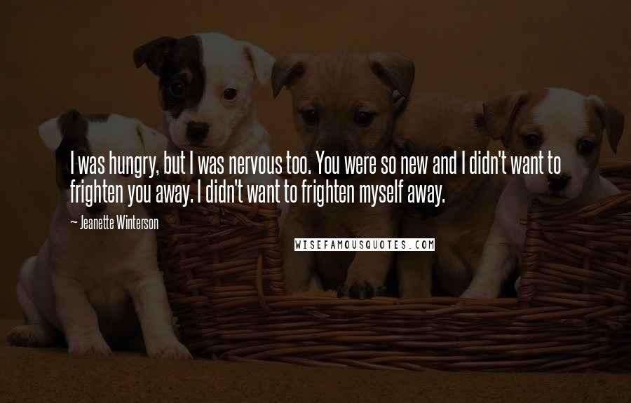 Jeanette Winterson Quotes: I was hungry, but I was nervous too. You were so new and I didn't want to frighten you away. I didn't want to frighten myself away.