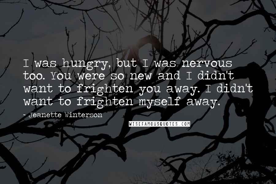 Jeanette Winterson Quotes: I was hungry, but I was nervous too. You were so new and I didn't want to frighten you away. I didn't want to frighten myself away.