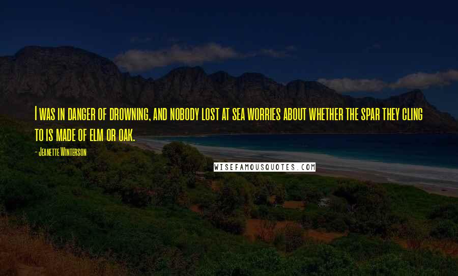 Jeanette Winterson Quotes: I was in danger of drowning, and nobody lost at sea worries about whether the spar they cling to is made of elm or oak.