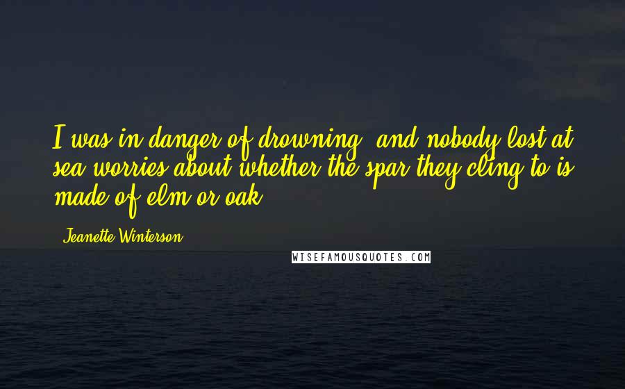 Jeanette Winterson Quotes: I was in danger of drowning, and nobody lost at sea worries about whether the spar they cling to is made of elm or oak.