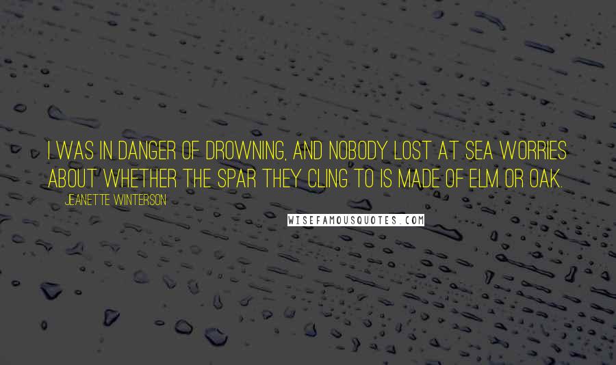 Jeanette Winterson Quotes: I was in danger of drowning, and nobody lost at sea worries about whether the spar they cling to is made of elm or oak.