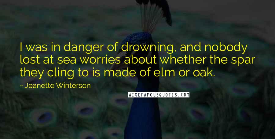 Jeanette Winterson Quotes: I was in danger of drowning, and nobody lost at sea worries about whether the spar they cling to is made of elm or oak.