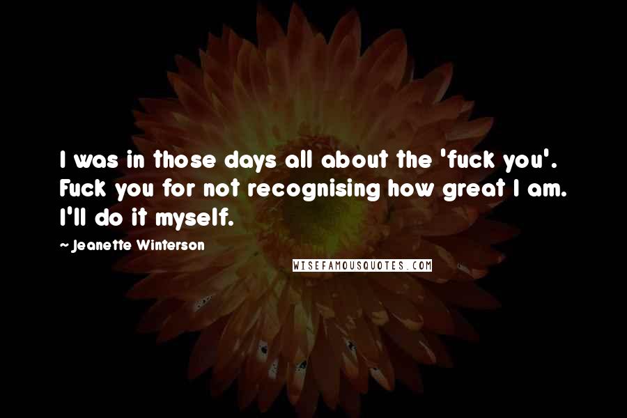 Jeanette Winterson Quotes: I was in those days all about the 'fuck you'. Fuck you for not recognising how great I am. I'll do it myself.