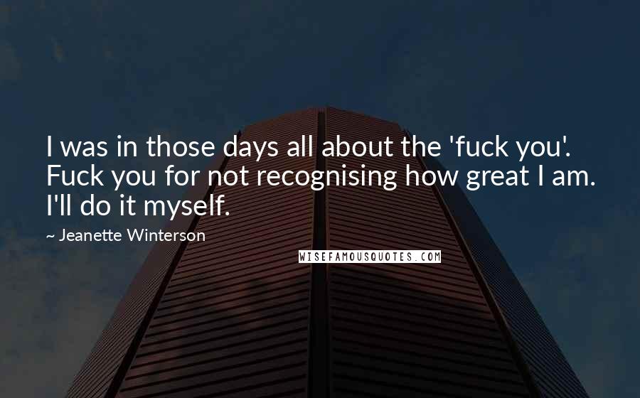 Jeanette Winterson Quotes: I was in those days all about the 'fuck you'. Fuck you for not recognising how great I am. I'll do it myself.