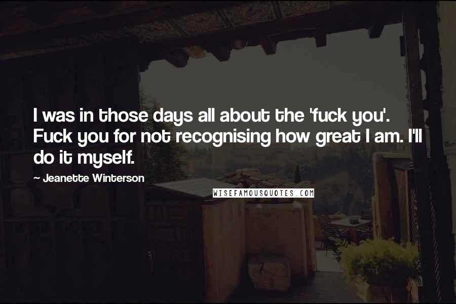 Jeanette Winterson Quotes: I was in those days all about the 'fuck you'. Fuck you for not recognising how great I am. I'll do it myself.