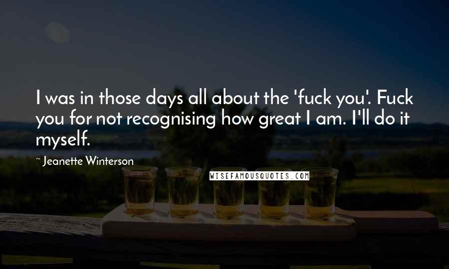 Jeanette Winterson Quotes: I was in those days all about the 'fuck you'. Fuck you for not recognising how great I am. I'll do it myself.