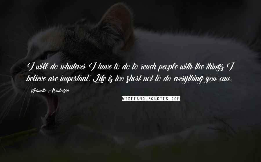 Jeanette Winterson Quotes: I will do whatever I have to do to reach people with the things I believe are important. Life is too short not to do everything you can.