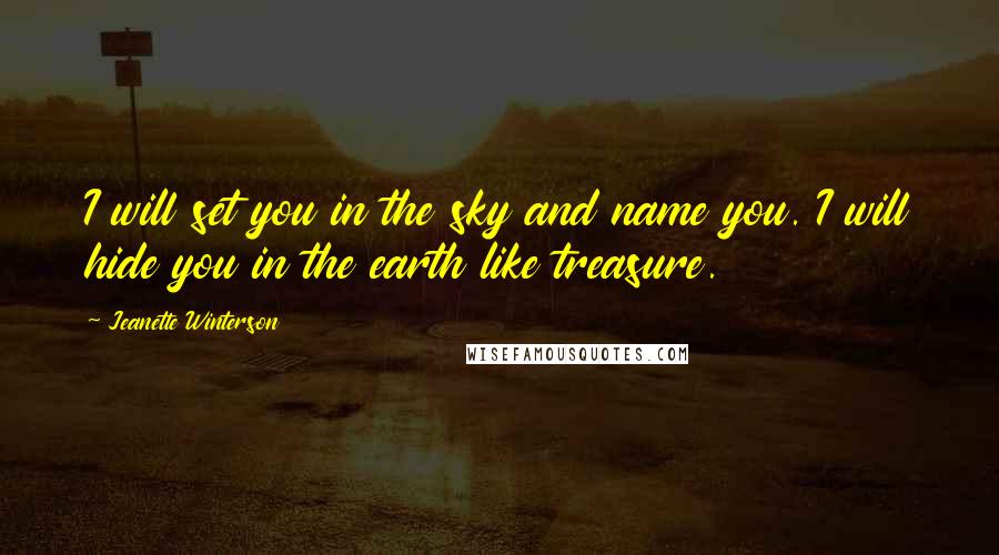 Jeanette Winterson Quotes: I will set you in the sky and name you. I will hide you in the earth like treasure.