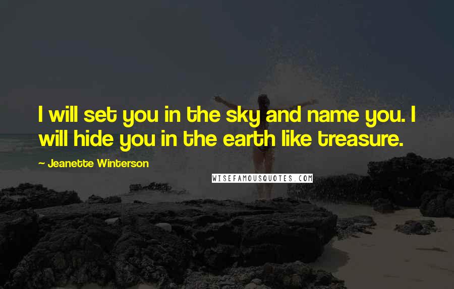 Jeanette Winterson Quotes: I will set you in the sky and name you. I will hide you in the earth like treasure.