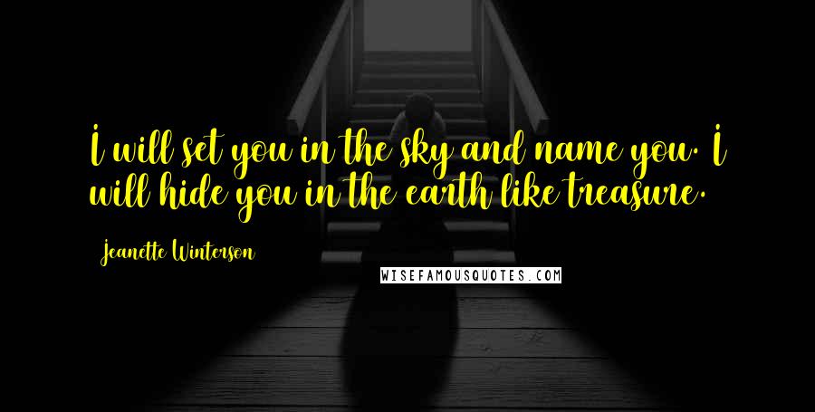 Jeanette Winterson Quotes: I will set you in the sky and name you. I will hide you in the earth like treasure.