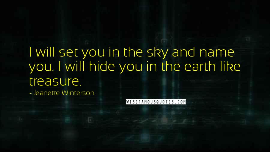 Jeanette Winterson Quotes: I will set you in the sky and name you. I will hide you in the earth like treasure.