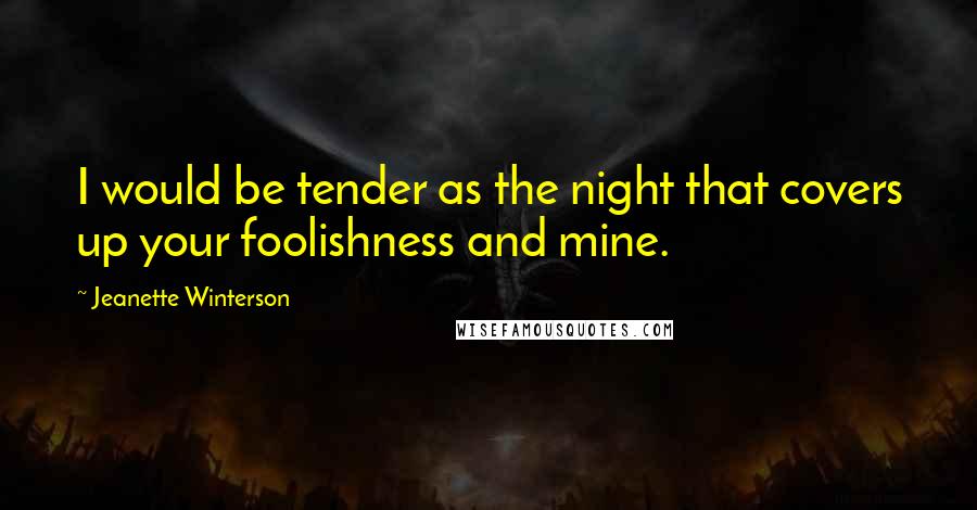 Jeanette Winterson Quotes: I would be tender as the night that covers up your foolishness and mine.