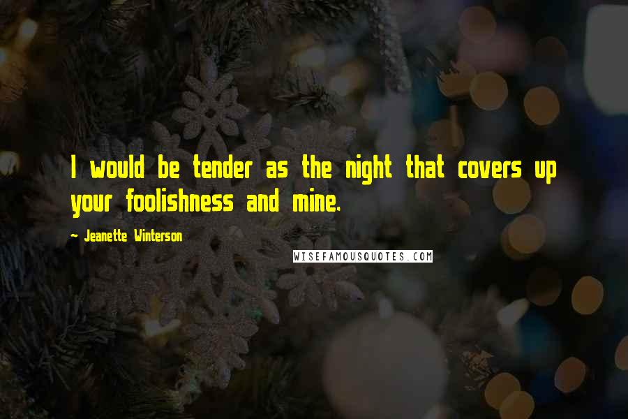 Jeanette Winterson Quotes: I would be tender as the night that covers up your foolishness and mine.