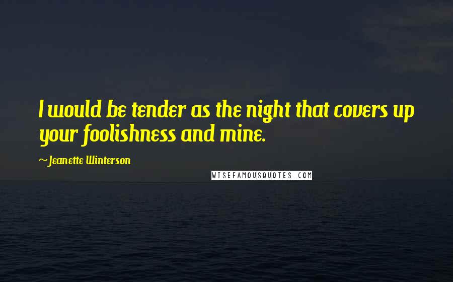 Jeanette Winterson Quotes: I would be tender as the night that covers up your foolishness and mine.