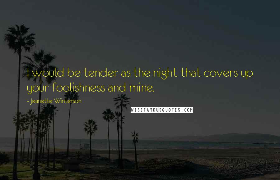 Jeanette Winterson Quotes: I would be tender as the night that covers up your foolishness and mine.