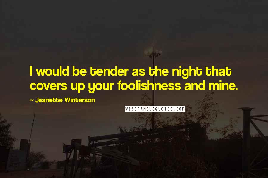 Jeanette Winterson Quotes: I would be tender as the night that covers up your foolishness and mine.