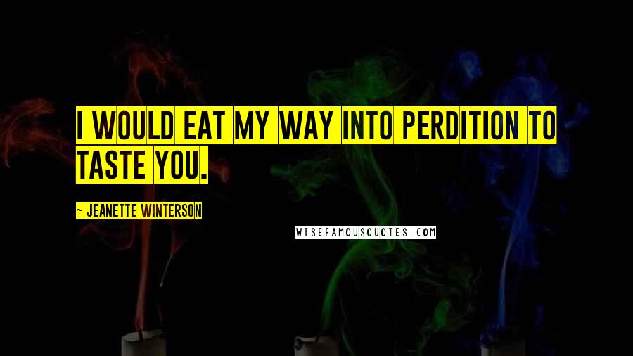 Jeanette Winterson Quotes: I would eat my way into perdition to taste you.