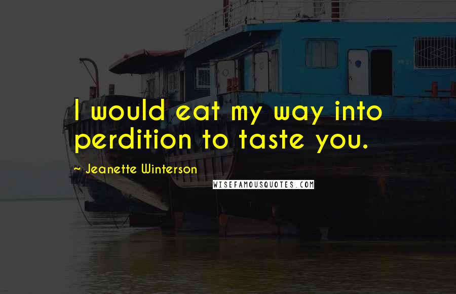 Jeanette Winterson Quotes: I would eat my way into perdition to taste you.