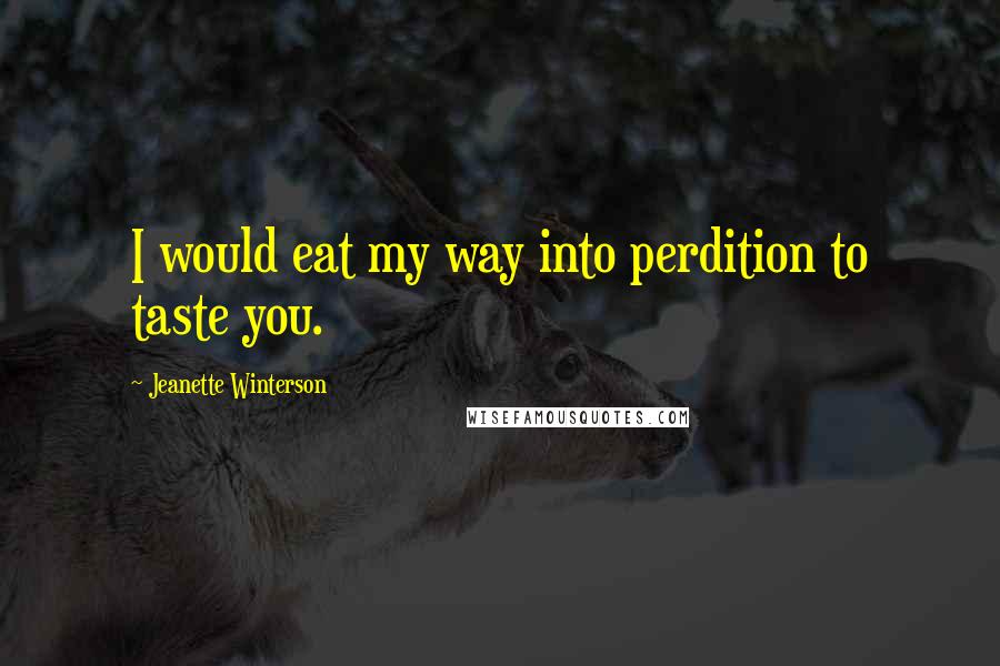 Jeanette Winterson Quotes: I would eat my way into perdition to taste you.