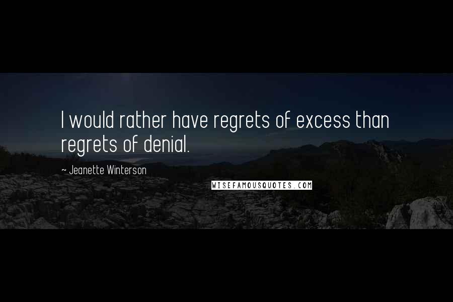 Jeanette Winterson Quotes: I would rather have regrets of excess than regrets of denial.