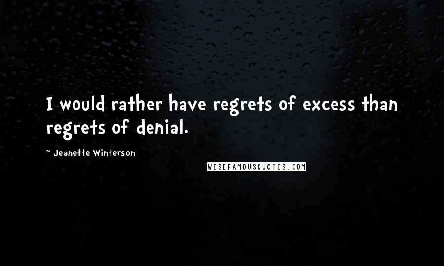 Jeanette Winterson Quotes: I would rather have regrets of excess than regrets of denial.