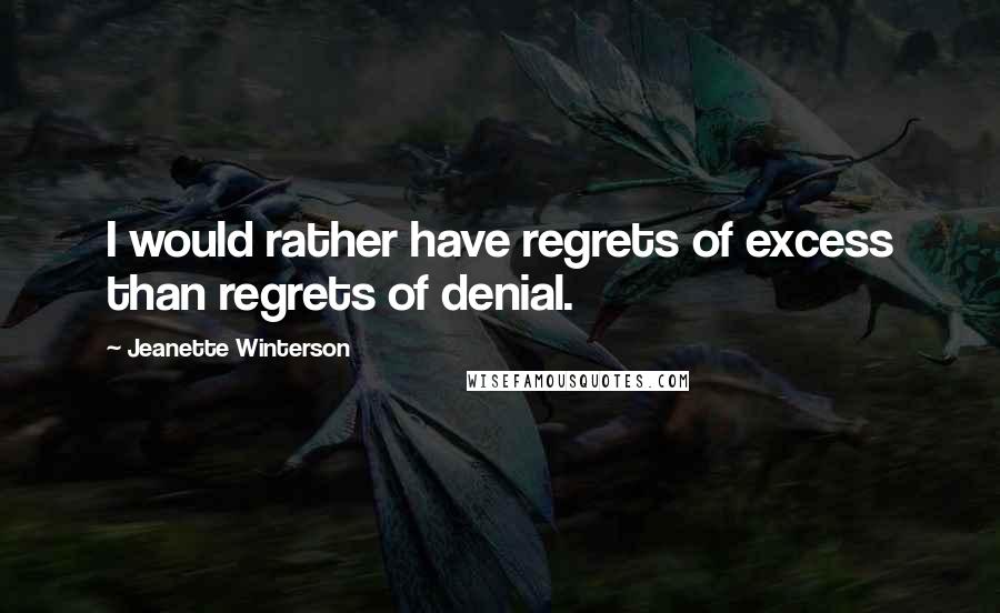 Jeanette Winterson Quotes: I would rather have regrets of excess than regrets of denial.