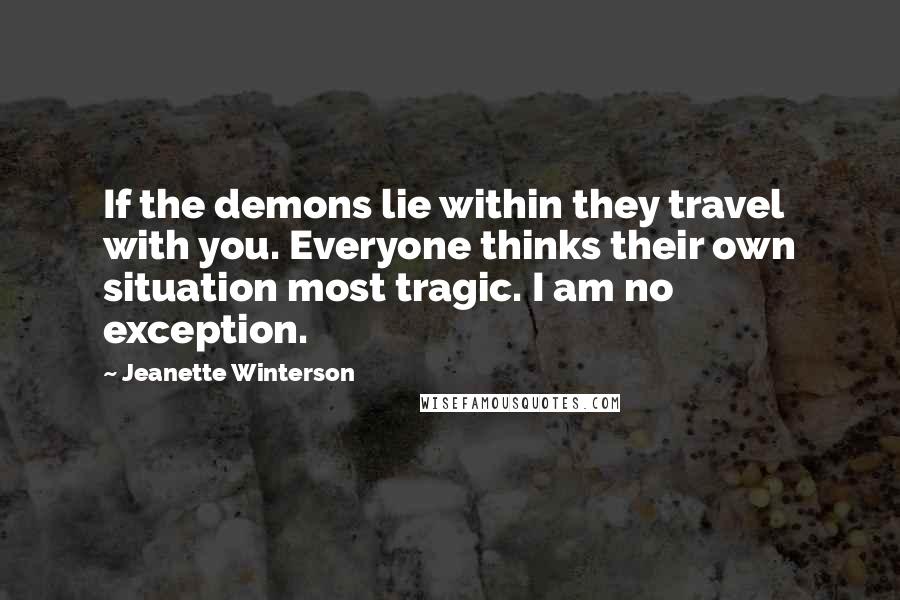 Jeanette Winterson Quotes: If the demons lie within they travel with you. Everyone thinks their own situation most tragic. I am no exception.