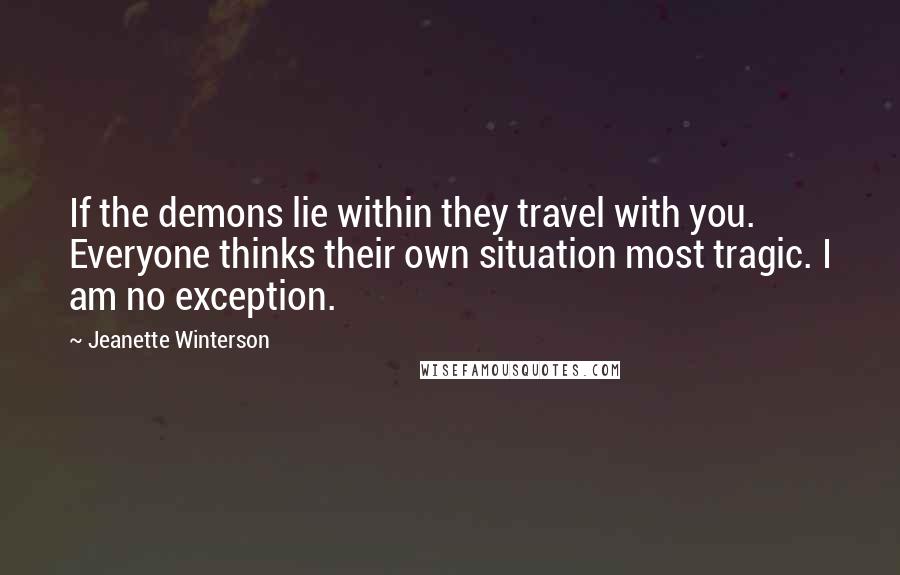 Jeanette Winterson Quotes: If the demons lie within they travel with you. Everyone thinks their own situation most tragic. I am no exception.