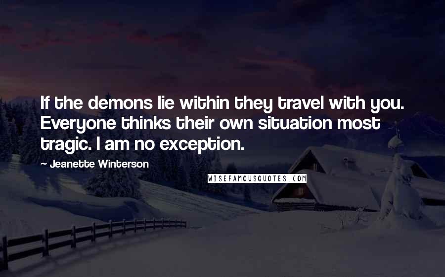 Jeanette Winterson Quotes: If the demons lie within they travel with you. Everyone thinks their own situation most tragic. I am no exception.