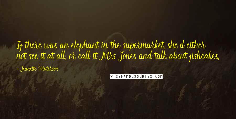 Jeanette Winterson Quotes: If there was an elephant in the supermarket, she'd either not see it at all, or call it Mrs Jones and talk about fishcakes.