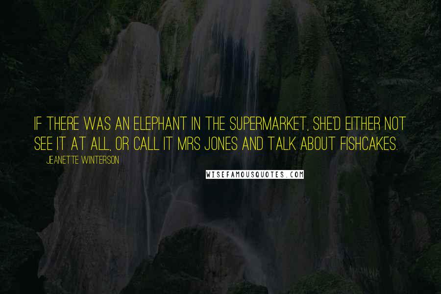 Jeanette Winterson Quotes: If there was an elephant in the supermarket, she'd either not see it at all, or call it Mrs Jones and talk about fishcakes.