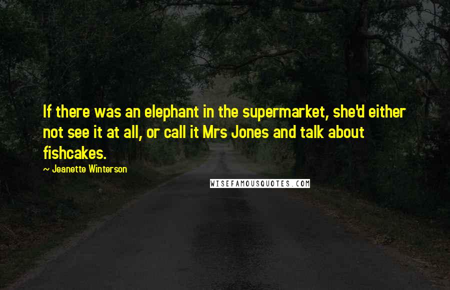 Jeanette Winterson Quotes: If there was an elephant in the supermarket, she'd either not see it at all, or call it Mrs Jones and talk about fishcakes.