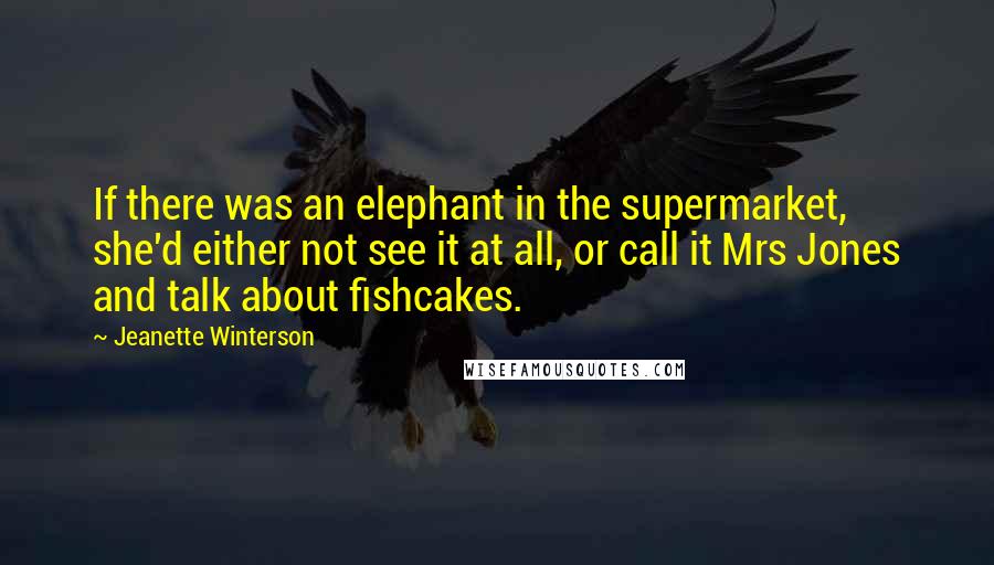 Jeanette Winterson Quotes: If there was an elephant in the supermarket, she'd either not see it at all, or call it Mrs Jones and talk about fishcakes.