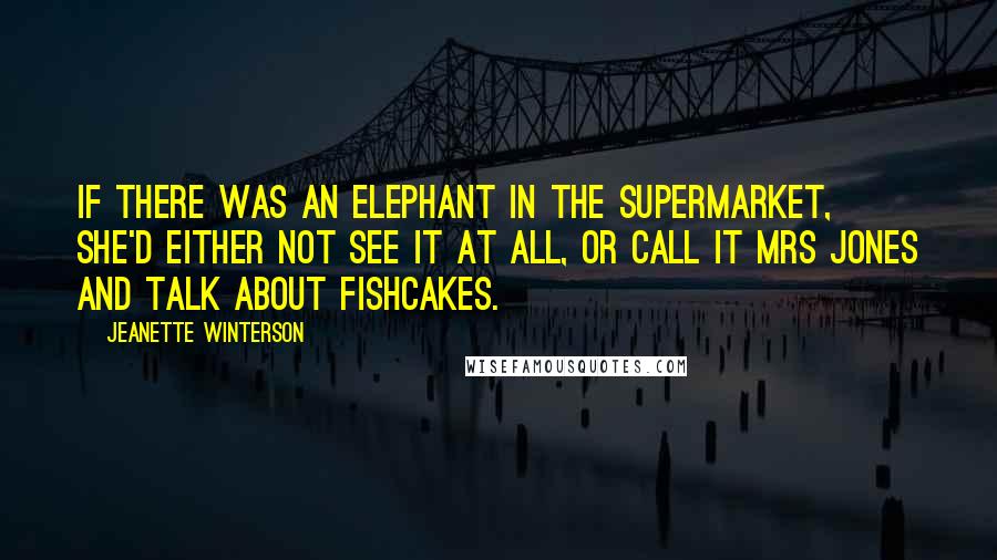 Jeanette Winterson Quotes: If there was an elephant in the supermarket, she'd either not see it at all, or call it Mrs Jones and talk about fishcakes.