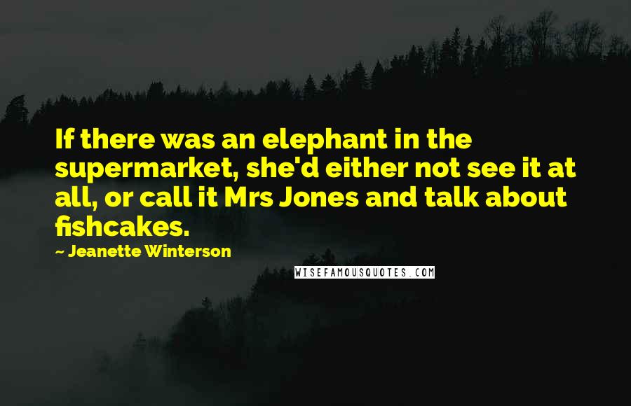 Jeanette Winterson Quotes: If there was an elephant in the supermarket, she'd either not see it at all, or call it Mrs Jones and talk about fishcakes.