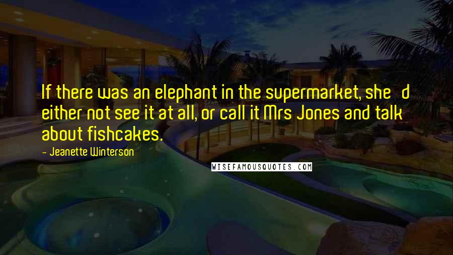 Jeanette Winterson Quotes: If there was an elephant in the supermarket, she'd either not see it at all, or call it Mrs Jones and talk about fishcakes.