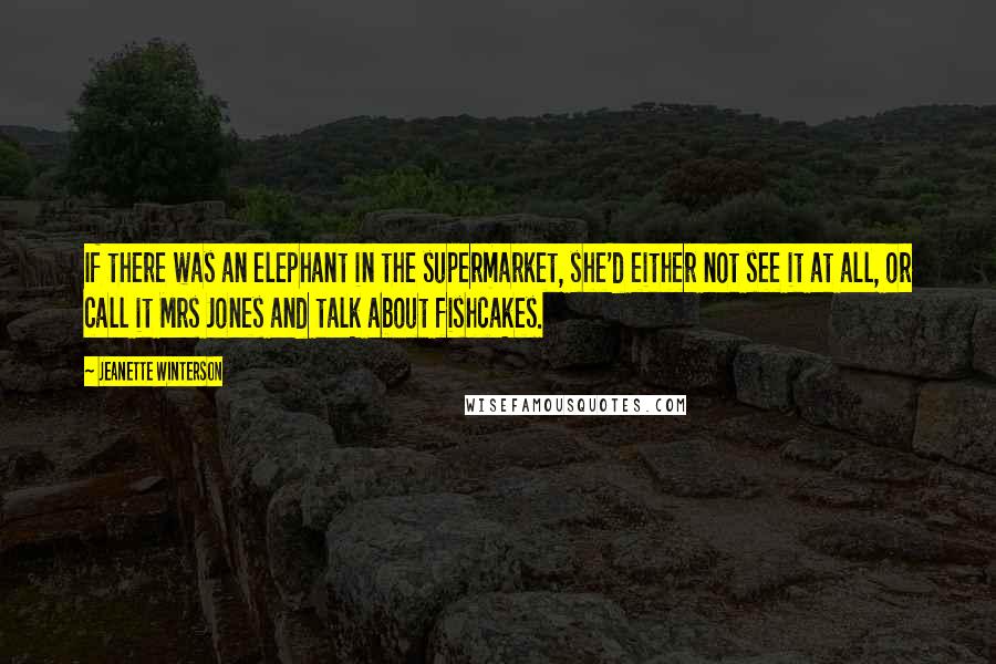 Jeanette Winterson Quotes: If there was an elephant in the supermarket, she'd either not see it at all, or call it Mrs Jones and talk about fishcakes.