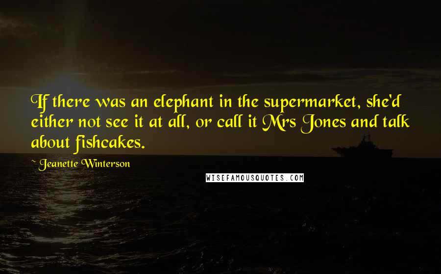 Jeanette Winterson Quotes: If there was an elephant in the supermarket, she'd either not see it at all, or call it Mrs Jones and talk about fishcakes.