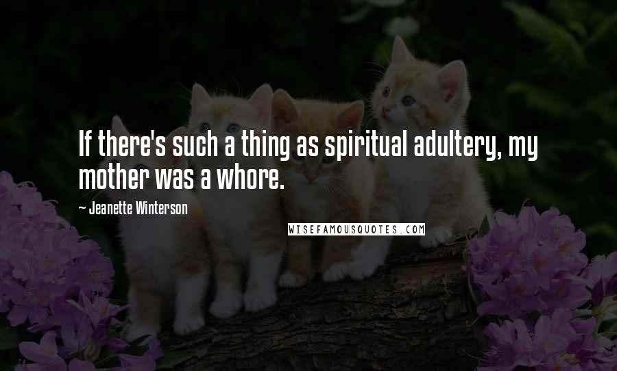 Jeanette Winterson Quotes: If there's such a thing as spiritual adultery, my mother was a whore.