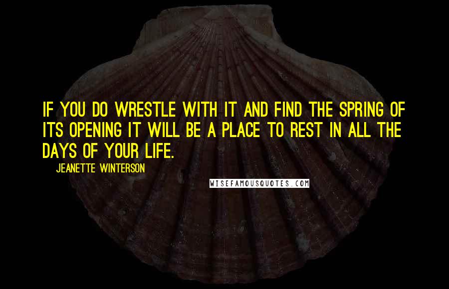 Jeanette Winterson Quotes: If you do wrestle with it and find the spring of its opening it will be a place to rest in all the days of your life.