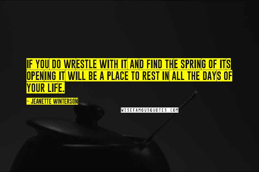 Jeanette Winterson Quotes: If you do wrestle with it and find the spring of its opening it will be a place to rest in all the days of your life.
