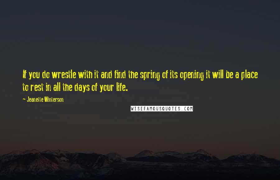 Jeanette Winterson Quotes: If you do wrestle with it and find the spring of its opening it will be a place to rest in all the days of your life.