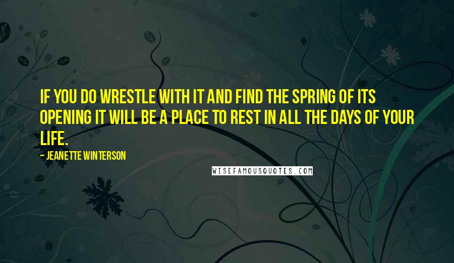 Jeanette Winterson Quotes: If you do wrestle with it and find the spring of its opening it will be a place to rest in all the days of your life.