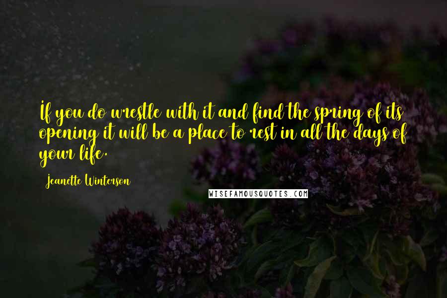 Jeanette Winterson Quotes: If you do wrestle with it and find the spring of its opening it will be a place to rest in all the days of your life.