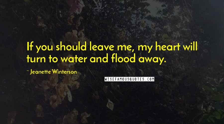 Jeanette Winterson Quotes: If you should leave me, my heart will turn to water and flood away.