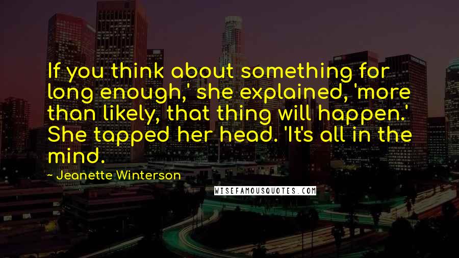 Jeanette Winterson Quotes: If you think about something for long enough,' she explained, 'more than likely, that thing will happen.' She tapped her head. 'It's all in the mind.